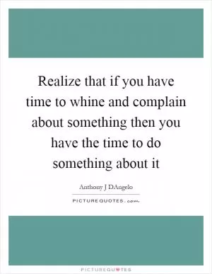 Realize that if you have time to whine and complain about something then you have the time to do something about it Picture Quote #1