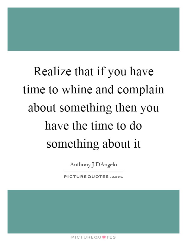 Realize that if you have time to whine and complain about something then you have the time to do something about it Picture Quote #1