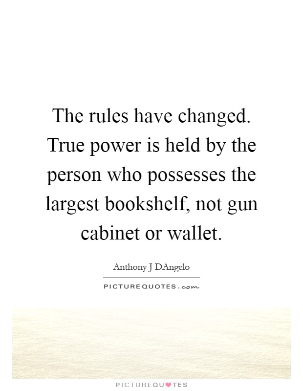 The rules have changed. True power is held by the person who possesses the largest bookshelf, not gun cabinet or wallet Picture Quote #1