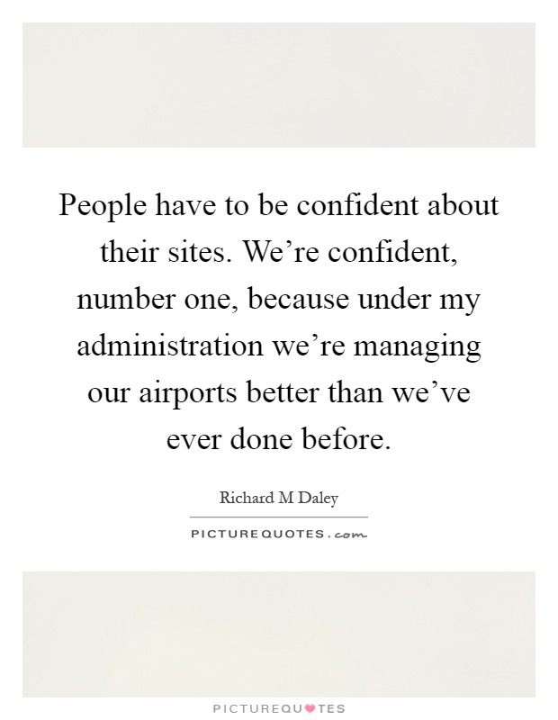 People have to be confident about their sites. We're confident, number one, because under my administration we're managing our airports better than we've ever done before Picture Quote #1
