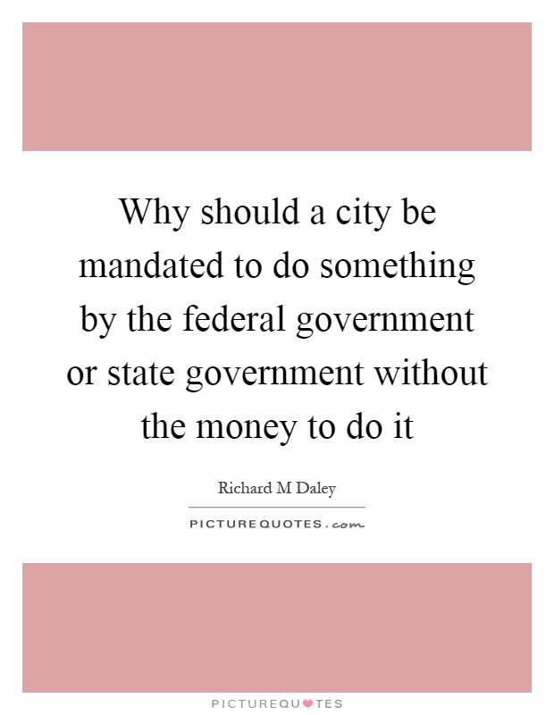 Why should a city be mandated to do something by the federal government or state government without the money to do it Picture Quote #1