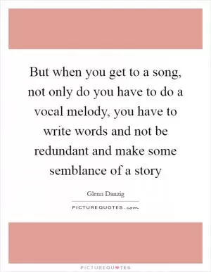 But when you get to a song, not only do you have to do a vocal melody, you have to write words and not be redundant and make some semblance of a story Picture Quote #1