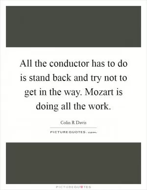 All the conductor has to do is stand back and try not to get in the way. Mozart is doing all the work Picture Quote #1