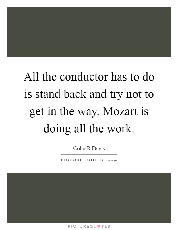 All the conductor has to do is stand back and try not to get in the way. Mozart is doing all the work Picture Quote #1