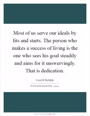 Most of us serve our ideals by fits and starts. The person who makes a success of living is the one who sees his goal steadily and aims for it unswervingly. That is dedication Picture Quote #1