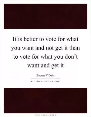 It is better to vote for what you want and not get it than to vote for what you don’t want and get it Picture Quote #1