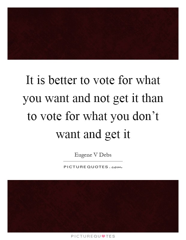 It is better to vote for what you want and not get it than to vote for what you don't want and get it Picture Quote #1