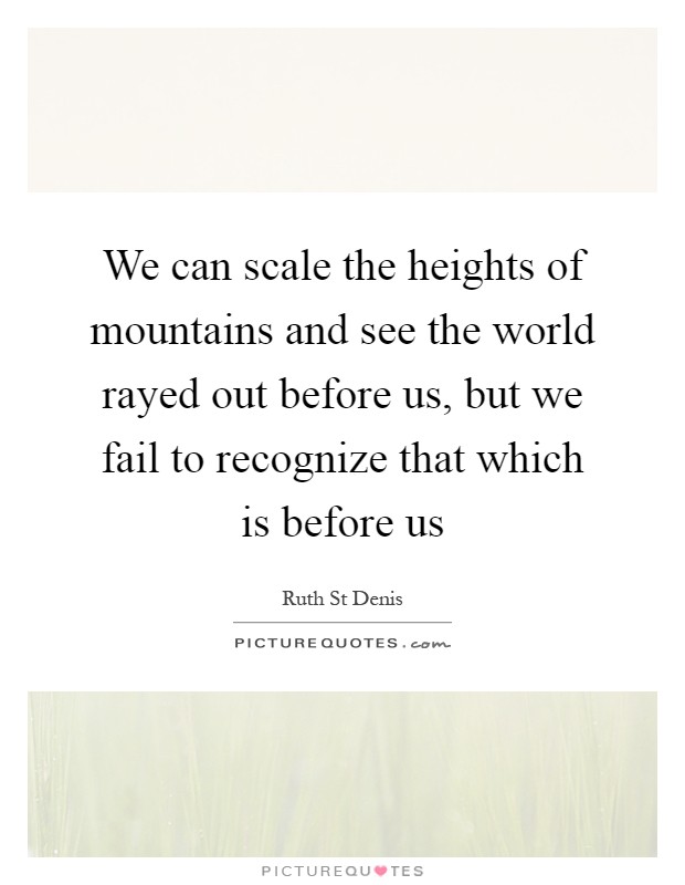 We can scale the heights of mountains and see the world rayed out before us, but we fail to recognize that which is before us Picture Quote #1
