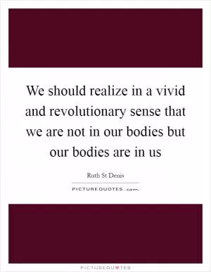 We should realize in a vivid and revolutionary sense that we are not in our bodies but our bodies are in us Picture Quote #1