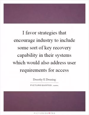 I favor strategies that encourage industry to include some sort of key recovery capability in their systems which would also address user requirements for access Picture Quote #1
