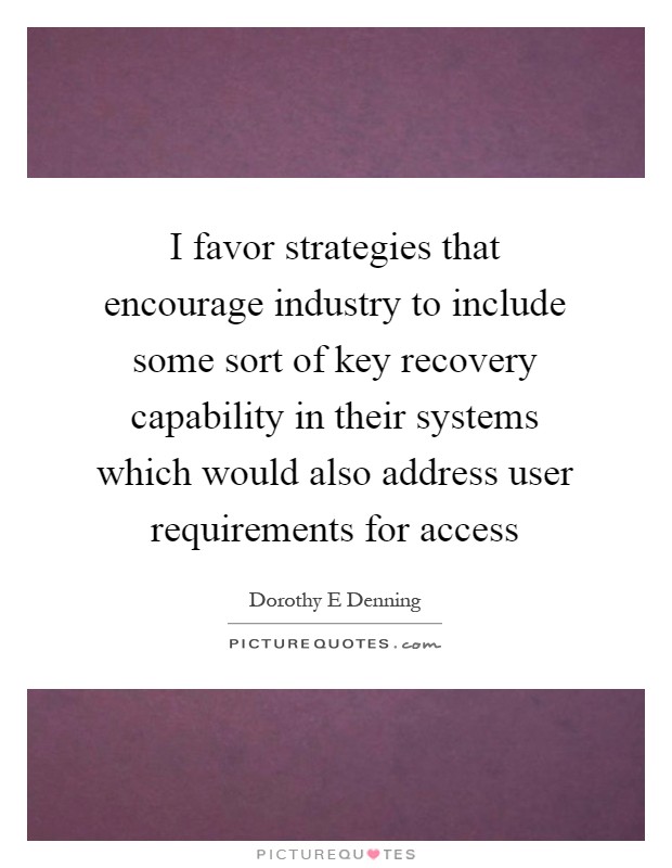 I favor strategies that encourage industry to include some sort of key recovery capability in their systems which would also address user requirements for access Picture Quote #1