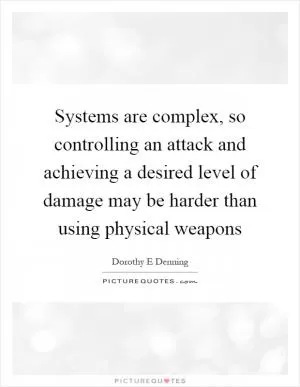 Systems are complex, so controlling an attack and achieving a desired level of damage may be harder than using physical weapons Picture Quote #1