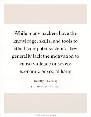 While many hackers have the knowledge, skills, and tools to attack computer systems, they generally lack the motivation to cause violence or severe economic or social harm Picture Quote #1