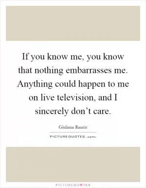 If you know me, you know that nothing embarrasses me. Anything could happen to me on live television, and I sincerely don’t care Picture Quote #1