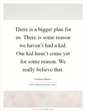 There is a bigger plan for us. There is some reason we haven’t had a kid. Our kid hasn’t come yet for some reason. We really believe that Picture Quote #1