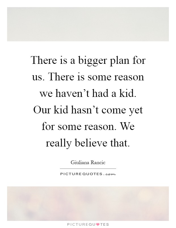 There is a bigger plan for us. There is some reason we haven't had a kid. Our kid hasn't come yet for some reason. We really believe that Picture Quote #1
