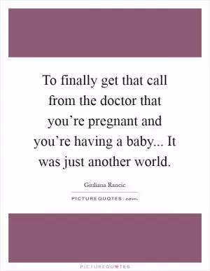 To finally get that call from the doctor that you’re pregnant and you’re having a baby... It was just another world Picture Quote #1