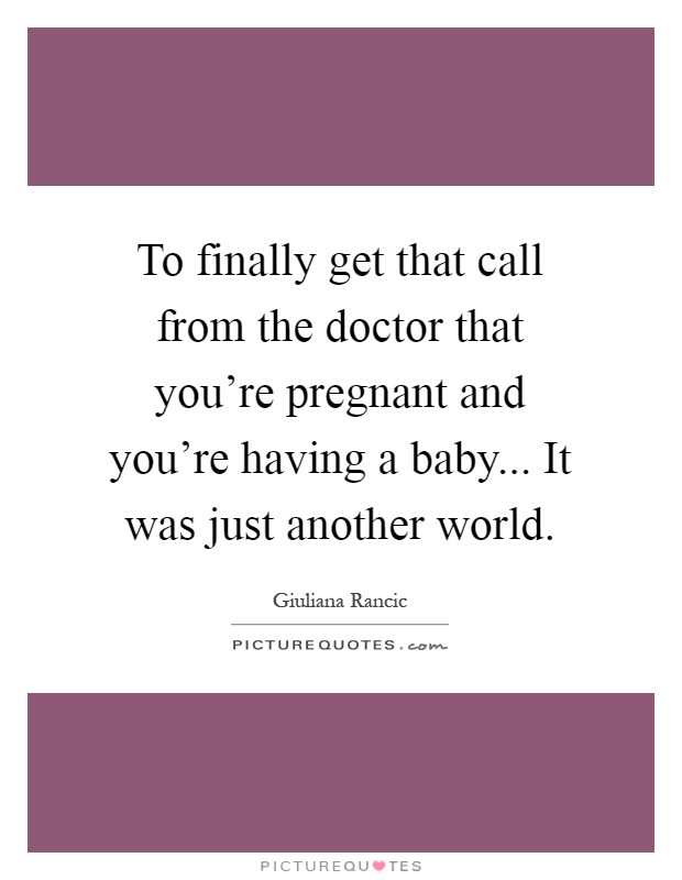 To finally get that call from the doctor that you're pregnant and you're having a baby... It was just another world Picture Quote #1