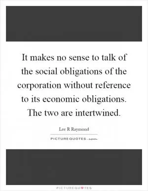 It makes no sense to talk of the social obligations of the corporation without reference to its economic obligations. The two are intertwined Picture Quote #1