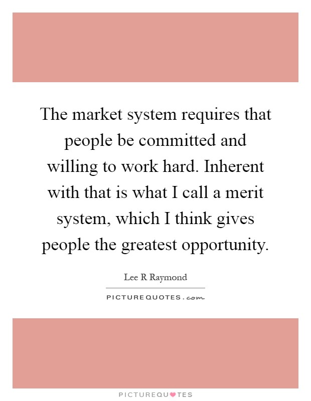 The market system requires that people be committed and willing to work hard. Inherent with that is what I call a merit system, which I think gives people the greatest opportunity Picture Quote #1