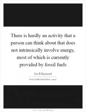 There is hardly an activity that a person can think about that does not intrinsically involve energy, most of which is currently provided by fossil fuels Picture Quote #1