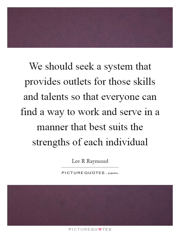 We should seek a system that provides outlets for those skills and talents so that everyone can find a way to work and serve in a manner that best suits the strengths of each individual Picture Quote #1