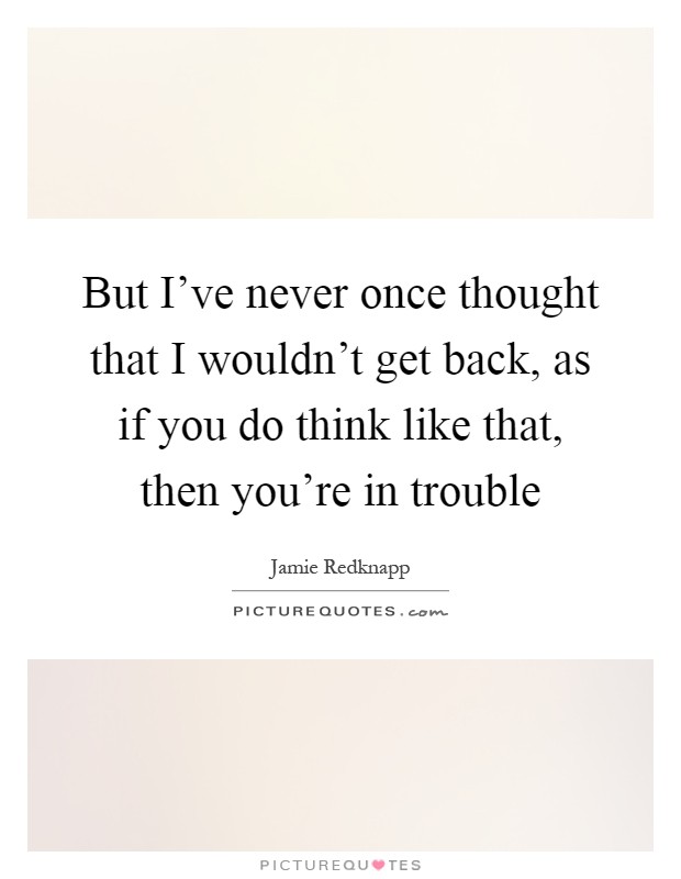 But I've never once thought that I wouldn't get back, as if you do think like that, then you're in trouble Picture Quote #1