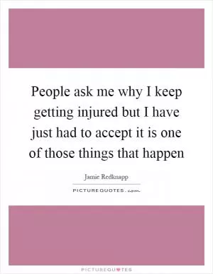 People ask me why I keep getting injured but I have just had to accept it is one of those things that happen Picture Quote #1