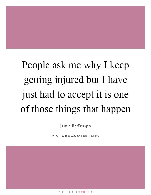 People ask me why I keep getting injured but I have just had to accept it is one of those things that happen Picture Quote #1