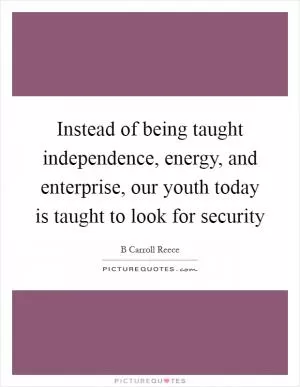 Instead of being taught independence, energy, and enterprise, our youth today is taught to look for security Picture Quote #1