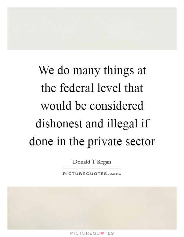 We do many things at the federal level that would be considered dishonest and illegal if done in the private sector Picture Quote #1