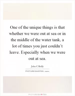 One of the unique things is that whether we were out at sea or in the middle of the water tank, a lot of times you just couldn’t leave. Especially when we were out at sea Picture Quote #1