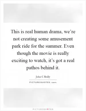 This is real human drama, we’re not creating some amusement park ride for the summer. Even though the movie is really exciting to watch, it’s got a real pathos behind it Picture Quote #1
