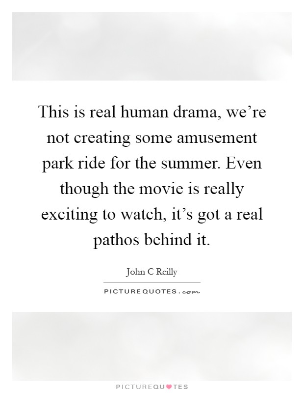 This is real human drama, we're not creating some amusement park ride for the summer. Even though the movie is really exciting to watch, it's got a real pathos behind it Picture Quote #1