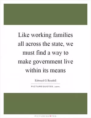 Like working families all across the state, we must find a way to make government live within its means Picture Quote #1