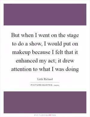 But when I went on the stage to do a show, I would put on makeup because I felt that it enhanced my act; it drew attention to what I was doing Picture Quote #1