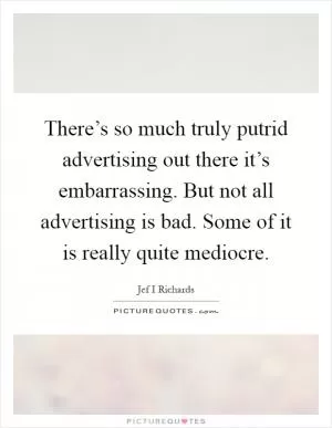 There’s so much truly putrid advertising out there it’s embarrassing. But not all advertising is bad. Some of it is really quite mediocre Picture Quote #1