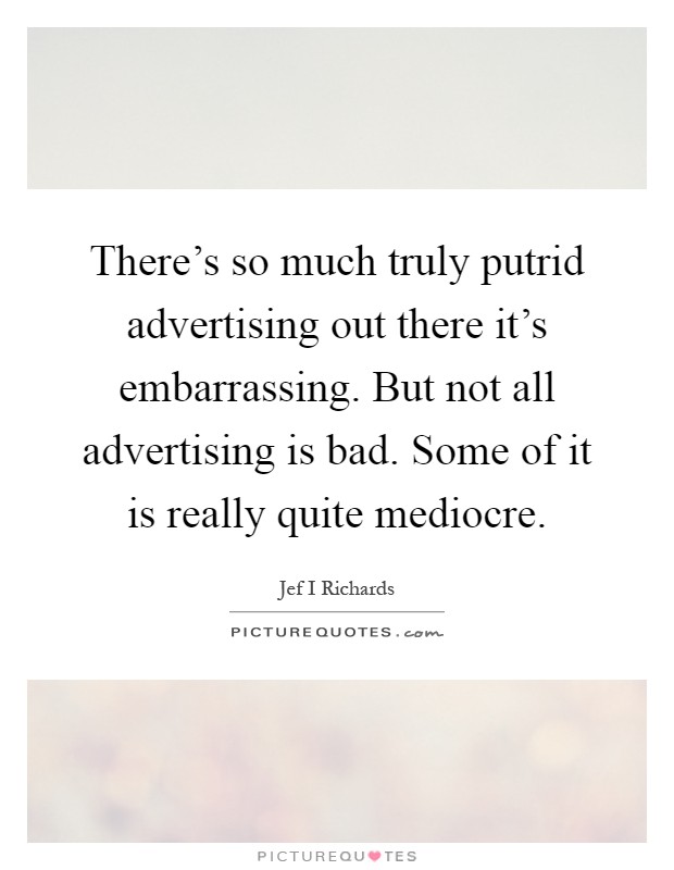 There's so much truly putrid advertising out there it's embarrassing. But not all advertising is bad. Some of it is really quite mediocre Picture Quote #1