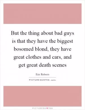 But the thing about bad guys is that they have the biggest bosomed blond, they have great clothes and cars, and get great death scenes Picture Quote #1
