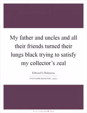 My father and uncles and all their friends turned their lungs black trying to satisfy my collector’s zeal Picture Quote #1