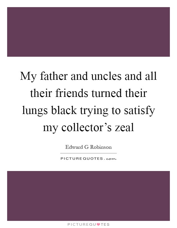My father and uncles and all their friends turned their lungs black trying to satisfy my collector's zeal Picture Quote #1
