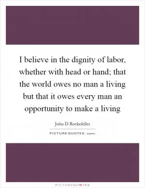 I believe in the dignity of labor, whether with head or hand; that the world owes no man a living but that it owes every man an opportunity to make a living Picture Quote #1