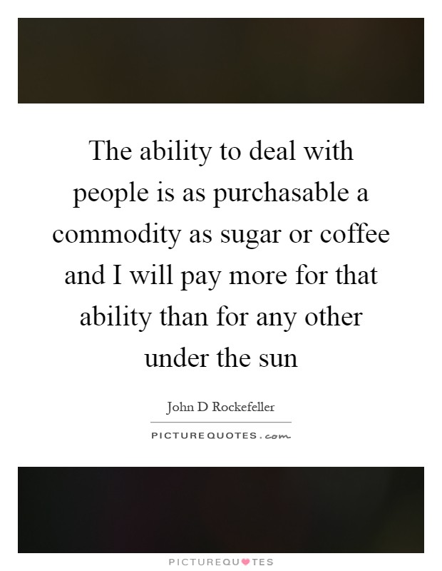 The ability to deal with people is as purchasable a commodity as sugar or coffee and I will pay more for that ability than for any other under the sun Picture Quote #1