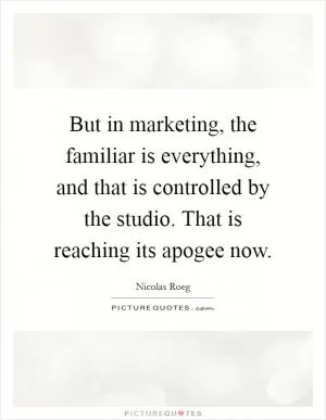 But in marketing, the familiar is everything, and that is controlled by the studio. That is reaching its apogee now Picture Quote #1