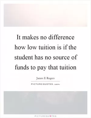 It makes no difference how low tuition is if the student has no source of funds to pay that tuition Picture Quote #1