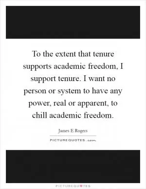 To the extent that tenure supports academic freedom, I support tenure. I want no person or system to have any power, real or apparent, to chill academic freedom Picture Quote #1