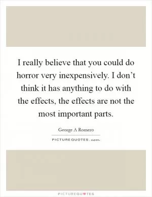 I really believe that you could do horror very inexpensively. I don’t think it has anything to do with the effects, the effects are not the most important parts Picture Quote #1