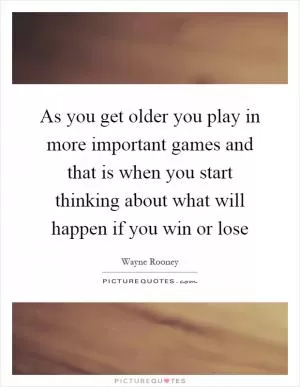 As you get older you play in more important games and that is when you start thinking about what will happen if you win or lose Picture Quote #1