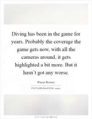 Diving has been in the game for years. Probably the coverage the game gets now, with all the cameras around, it gets highlighted a bit more. But it hasn’t got any worse Picture Quote #1