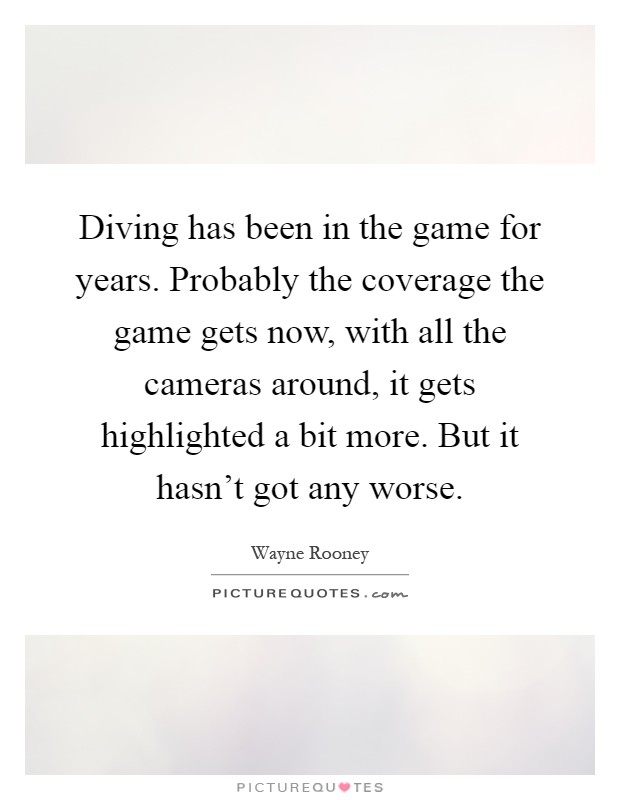 Diving has been in the game for years. Probably the coverage the game gets now, with all the cameras around, it gets highlighted a bit more. But it hasn't got any worse Picture Quote #1